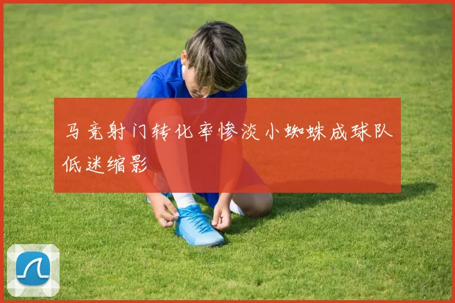 马竞射门转化率惨淡小蜘蛛成球队低迷缩影