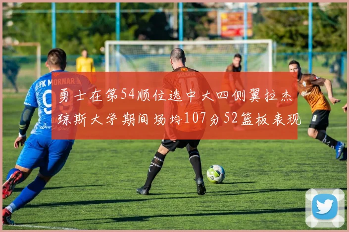 勇士在第54顺位选中大四侧翼拉杰琼斯大学期间场均107分52篮板表现出色