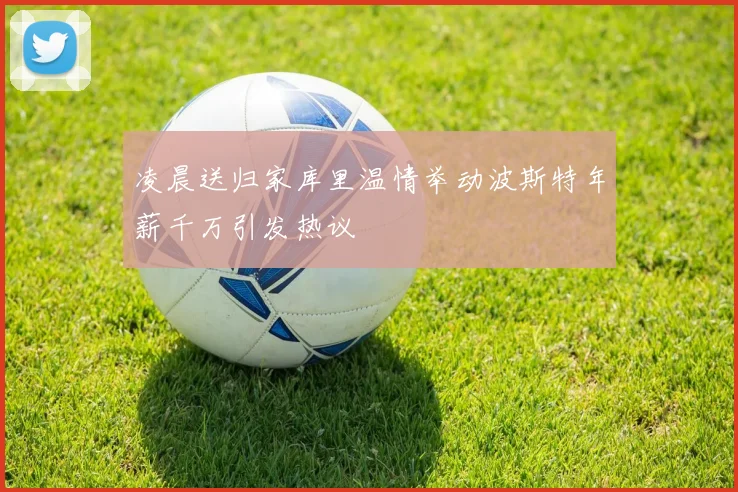 凌晨送归家库里温情举动波斯特年薪千万引发热议
