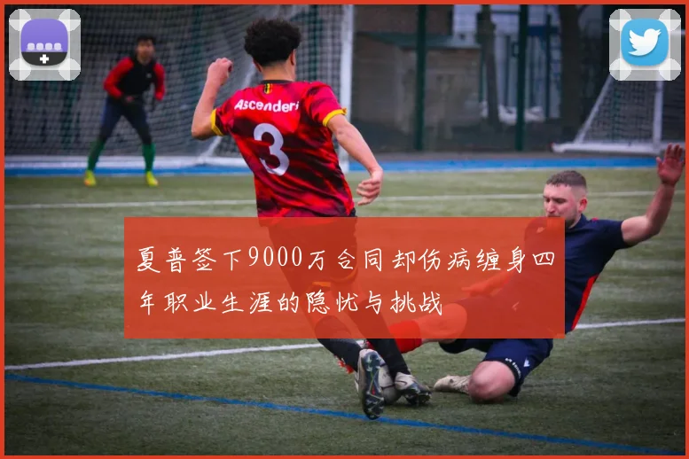 夏普签下9000万合同却伤病缠身四年职业生涯的隐忧与挑战