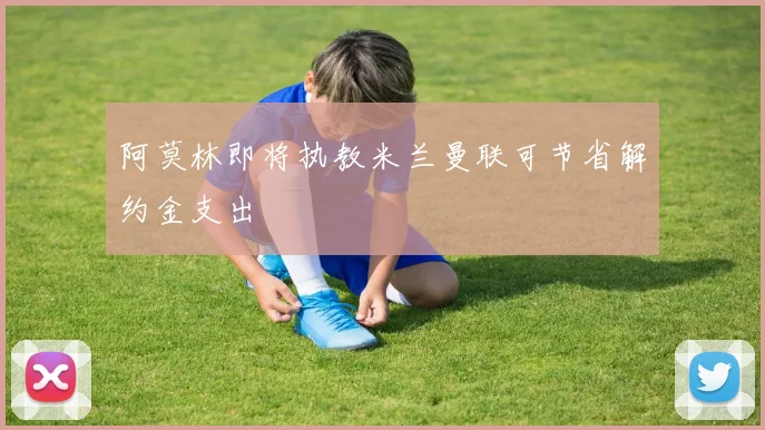 阿莫林即将执教米兰曼联可节省解约金支出