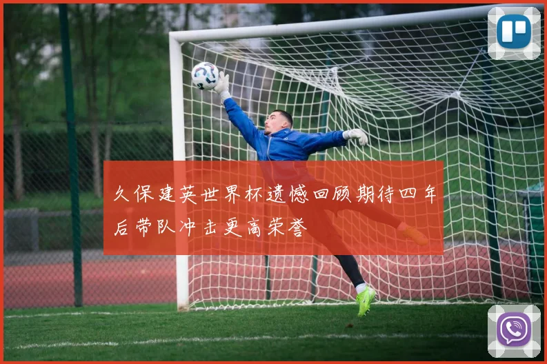 久保建英世界杯遗憾回顾期待四年后带队冲击更高荣誉
