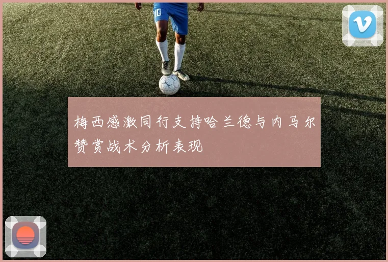 梅西感激同行支持哈兰德与内马尔赞赏战术分析表现