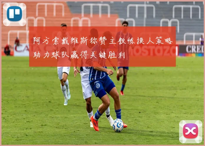 阿方索戴维斯称赞主教练换人策略助力球队赢得关键胜利
