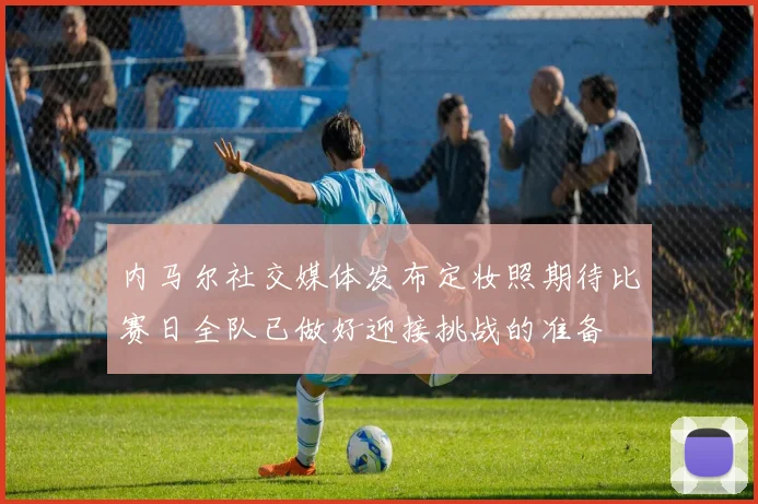 内马尔社交媒体发布定妆照期待比赛日全队已做好迎接挑战的准备