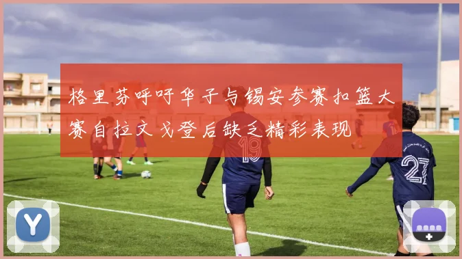 格里芬呼吁华子与锡安参赛扣篮大赛自拉文戈登后缺乏精彩表现