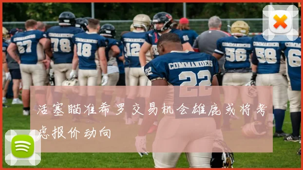活塞瞄准希罗交易机会雄鹿或将考虑报价动向