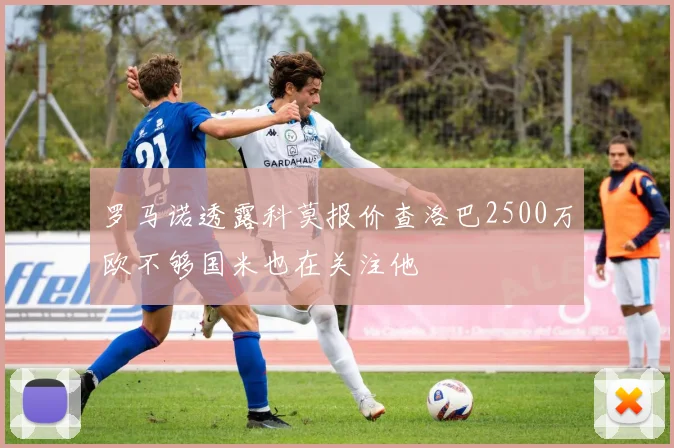 罗马诺透露科莫报价查洛巴2500万欧不够国米也在关注他