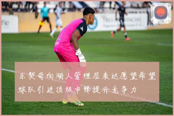 东契奇向湖人管理层表达愿望希望球队引进顶级中锋提升竞争力