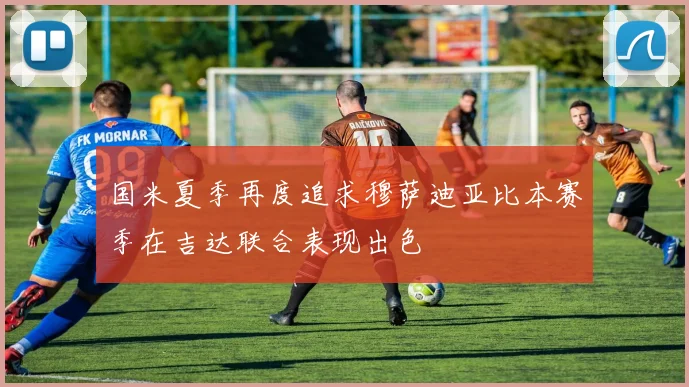 国米夏季再度追求穆萨迪亚比本赛季在吉达联合表现出色