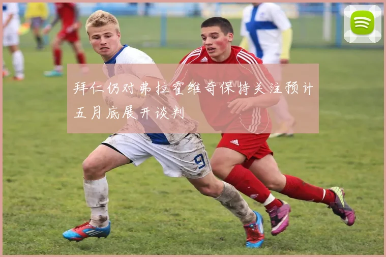 拜仁仍对弗拉霍维奇保持关注预计五月底展开谈判