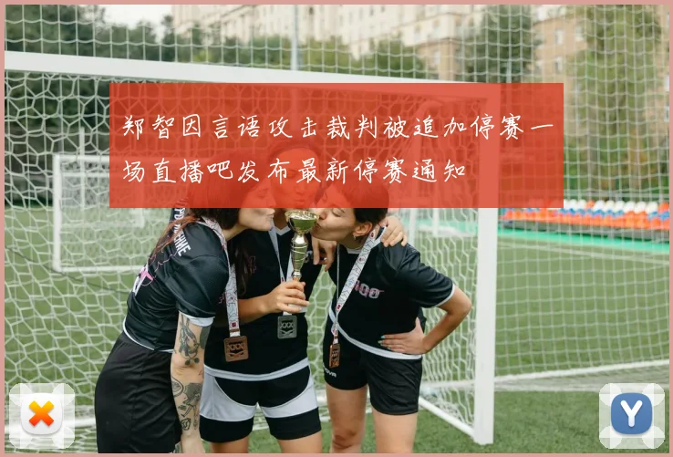 郑智因言语攻击裁判被追加停赛一场直播吧发布最新停赛通知