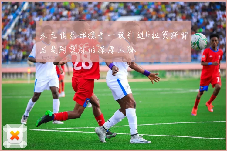 米兰俱乐部携手一致引进G拉莫斯背后是阿莫林的深厚人脉