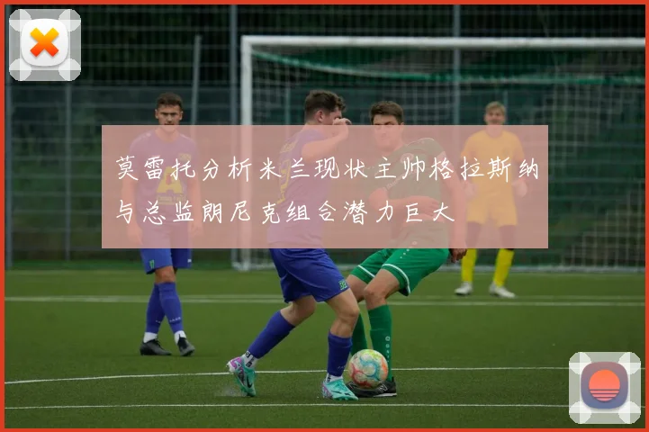 莫雷托分析米兰现状主帅格拉斯纳与总监朗尼克组合潜力巨大