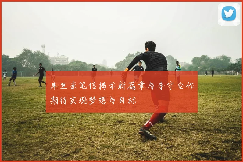 库里亲笔信揭示新篇章与李宁合作期待实现梦想与目标