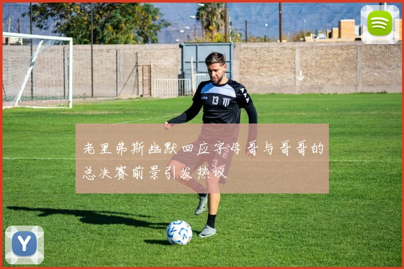 老里弗斯幽默回应字母哥与哥哥的总决赛前景引发热议