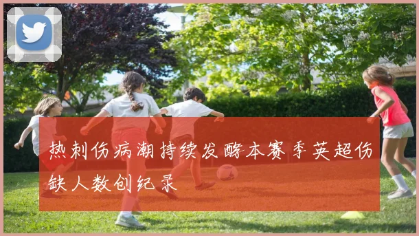 热刺伤病潮持续发酵本赛季英超伤缺人数创纪录