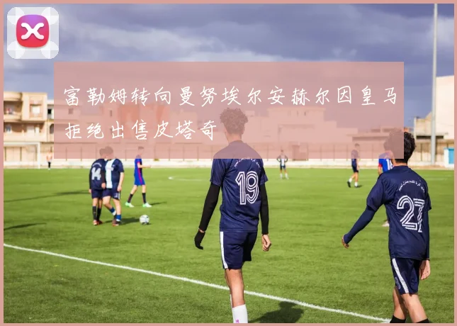 富勒姆转向曼努埃尔安赫尔因皇马拒绝出售皮塔奇