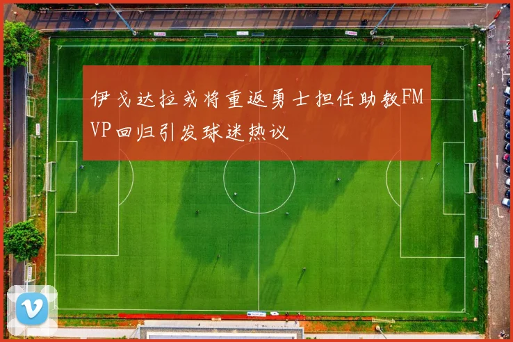 伊戈达拉或将重返勇士担任助教FMVP回归引发球迷热议