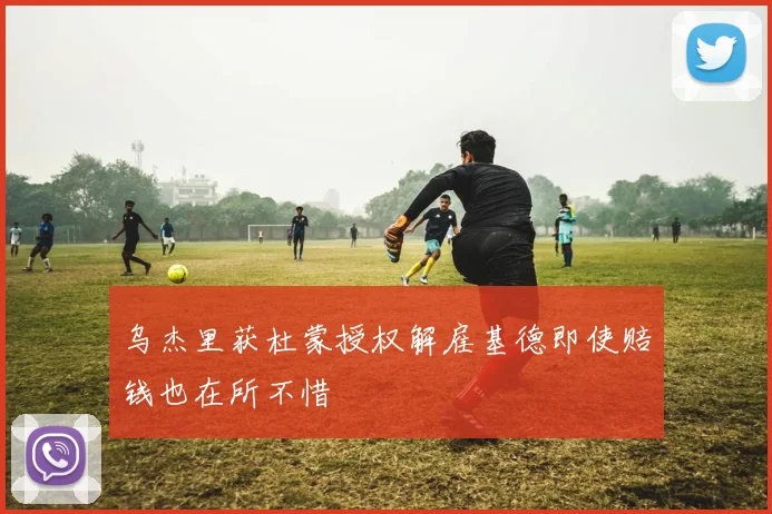 乌杰里获杜蒙授权解雇基德即使赔钱也在所不惜
