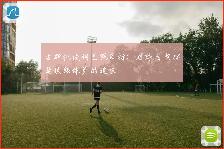 古斯托谈姆巴佩目标：进球与奖杯是顶级球员的追求