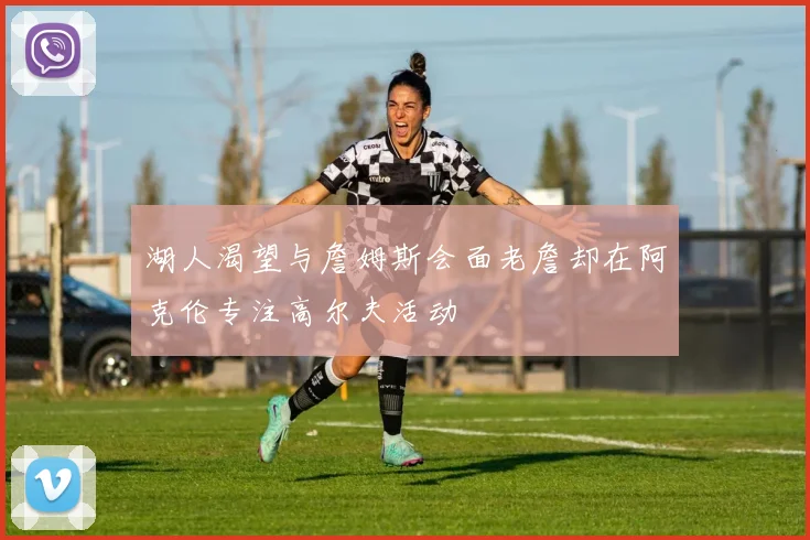 湖人渴望与詹姆斯会面老詹却在阿克伦专注高尔夫活动