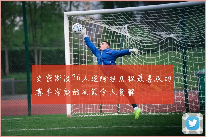 史密斯谈76人逆转经历称最喜欢的赛季布朗的决策令人费解