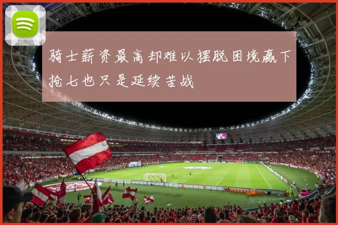 骑士薪资最高却难以摆脱困境赢下抢七也只是延续苦战
