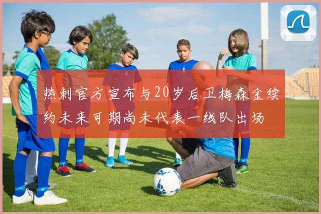 热刺官方宣布与20岁后卫梅森金续约未来可期尚未代表一线队出场