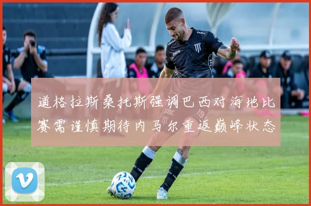 道格拉斯桑托斯强调巴西对海地比赛需谨慎期待内马尔重返巅峰状态