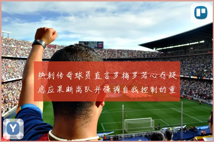 热刺传奇球员直言罗梅罗若心存疑虑应果断离队并强调自我控制的重要性