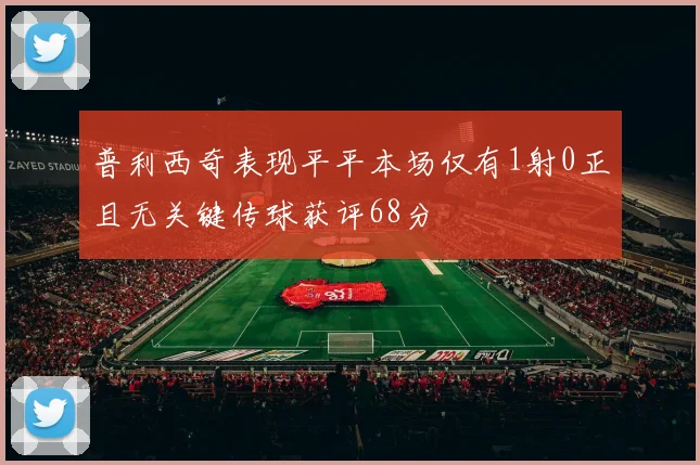 普利西奇表现平平本场仅有1射0正且无关键传球获评68分